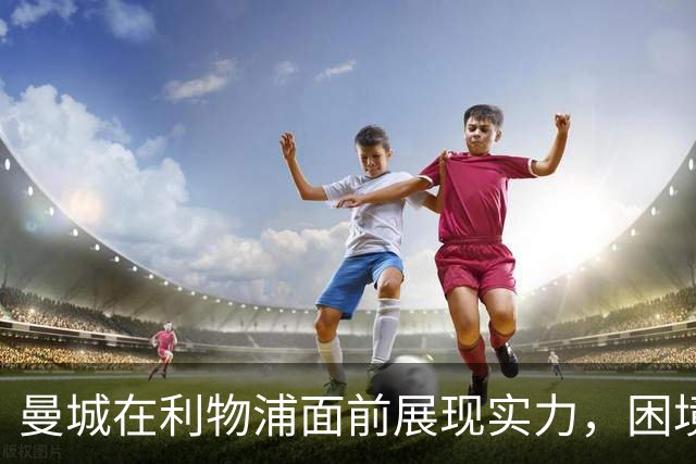 曼城在利物浦面前展现实力，困境反而成就强大