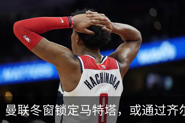 曼联冬窗锁定马特塔，或通过齐尔克泽交换或低价直购
